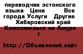 переводчик эстонского языка › Цена ­ 400 - Все города Услуги » Другие   . Хабаровский край,Комсомольск-на-Амуре г.